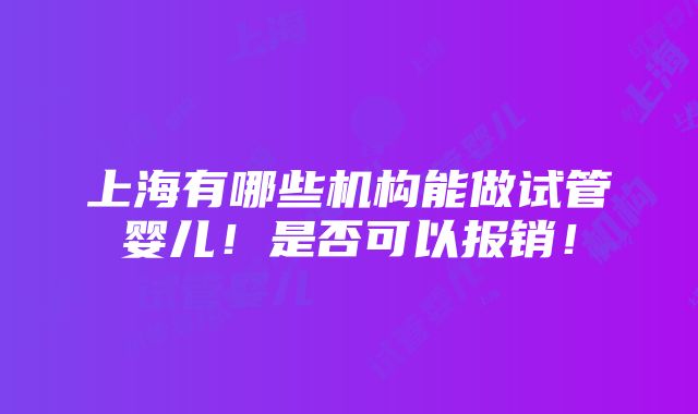 上海有哪些机构能做试管婴儿！是否可以报销！