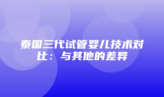 泰国三代试管婴儿技术对比：与其他的差异