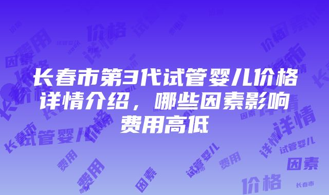 长春市第3代试管婴儿价格详情介绍，哪些因素影响费用高低