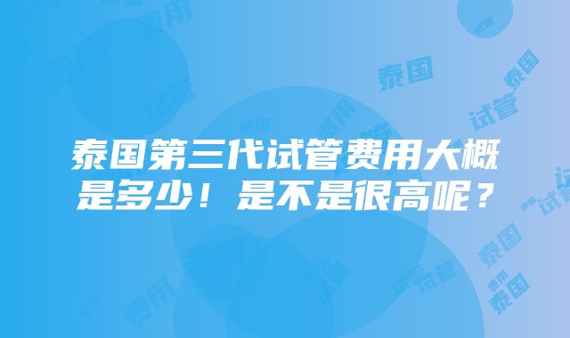 泰国第三代试管费用大概是多少！是不是很高呢？