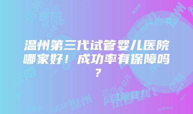 温州第三代试管婴儿医院哪家好！成功率有保障吗？