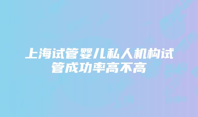 上海试管婴儿私人机构试管成功率高不高