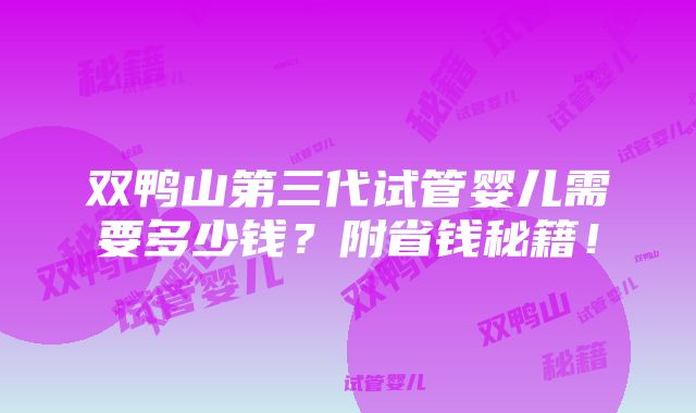 双鸭山第三代试管婴儿需要多少钱？附省钱秘籍！