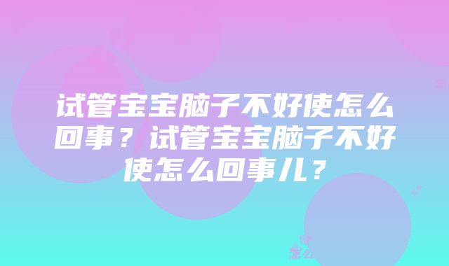 试管宝宝脑子不好使怎么回事？试管宝宝脑子不好使怎么回事儿？