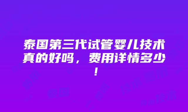 泰国第三代试管婴儿技术真的好吗，费用详情多少！