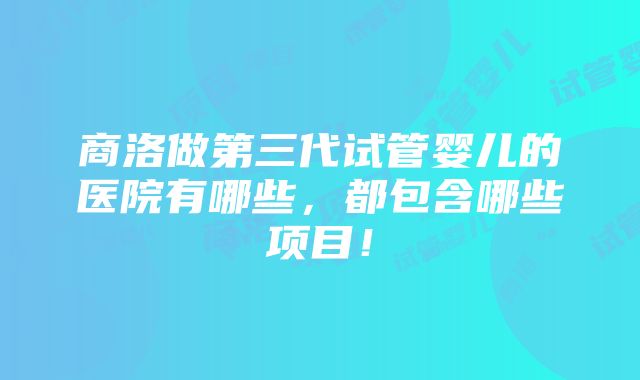 商洛做第三代试管婴儿的医院有哪些，都包含哪些项目！