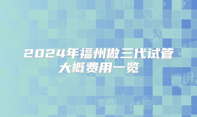 2024年福州做三代试管大概费用一览