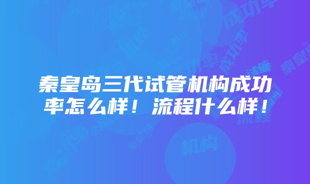 秦皇岛三代试管机构成功率怎么样！流程什么样！