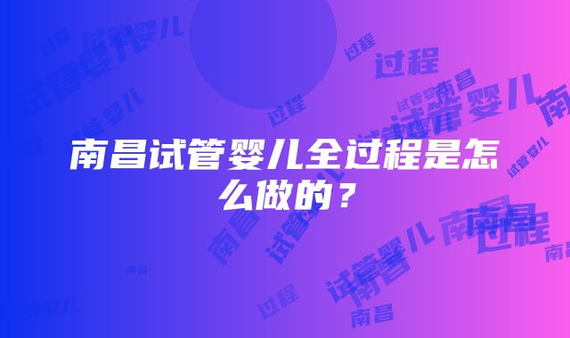 南昌试管婴儿全过程是怎么做的？