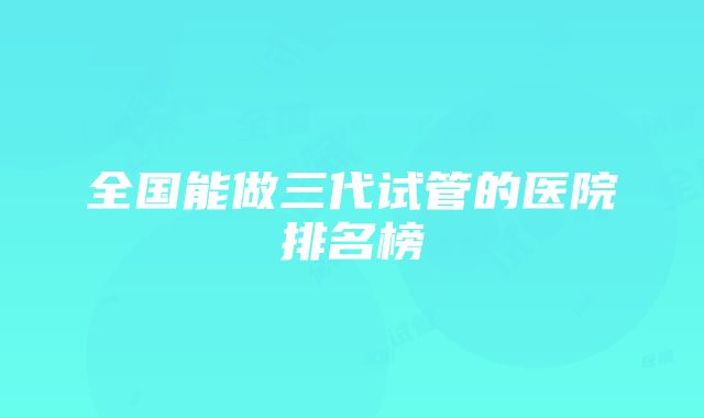 全国能做三代试管的医院排名榜