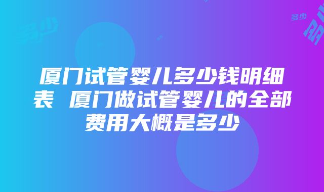 厦门试管婴儿多少钱明细表 厦门做试管婴儿的全部费用大概是多少