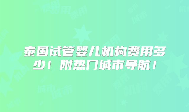 泰国试管婴儿机构费用多少！附热门城市导航！