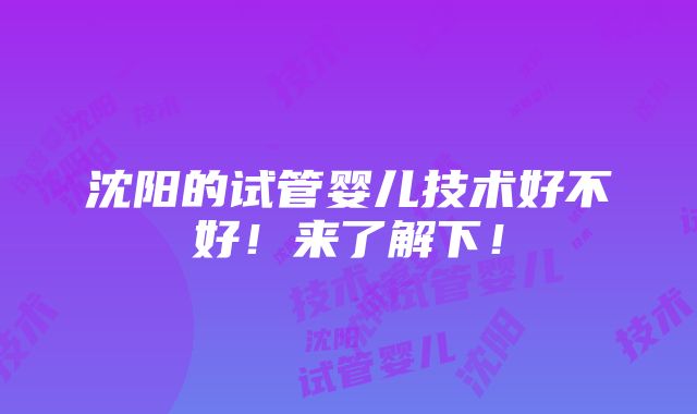 沈阳的试管婴儿技术好不好！来了解下！