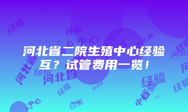 河北省二院生殖中心经验互？试管费用一览！