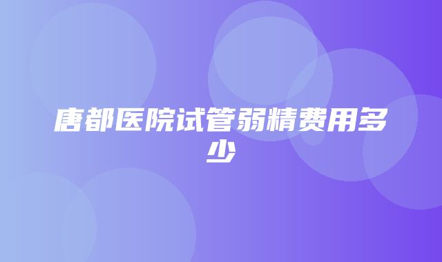 唐都医院试管弱精费用多少