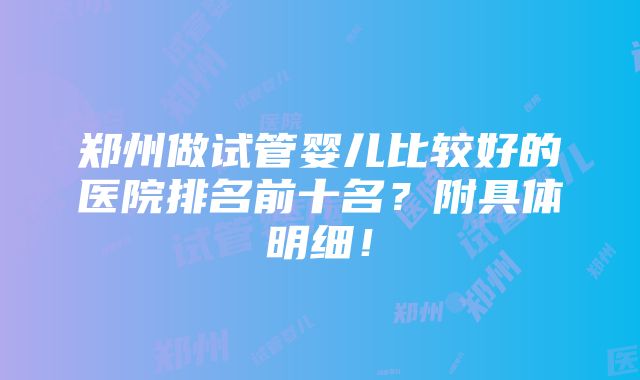 郑州做试管婴儿比较好的医院排名前十名？附具体明细！