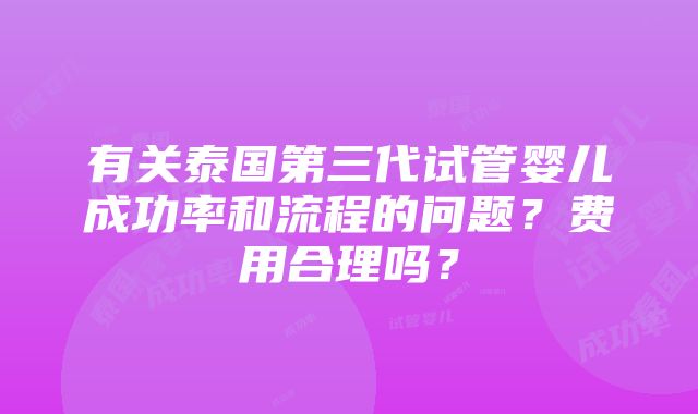 有关泰国第三代试管婴儿成功率和流程的问题？费用合理吗？