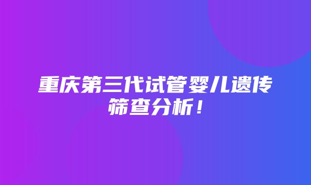 重庆第三代试管婴儿遗传筛查分析！