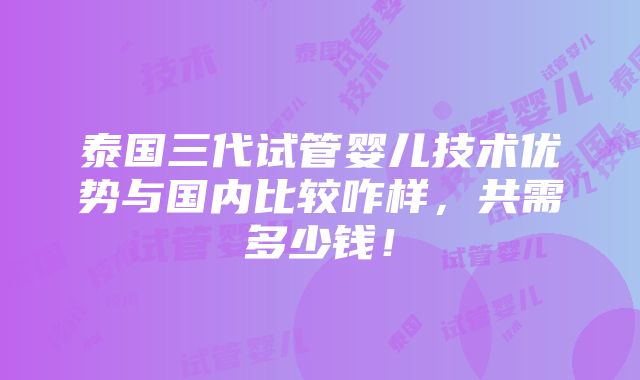 泰国三代试管婴儿技术优势与国内比较咋样，共需多少钱！