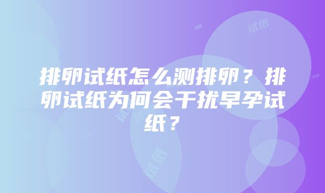 排卵试纸怎么测排卵？排卵试纸为何会干扰早孕试纸？