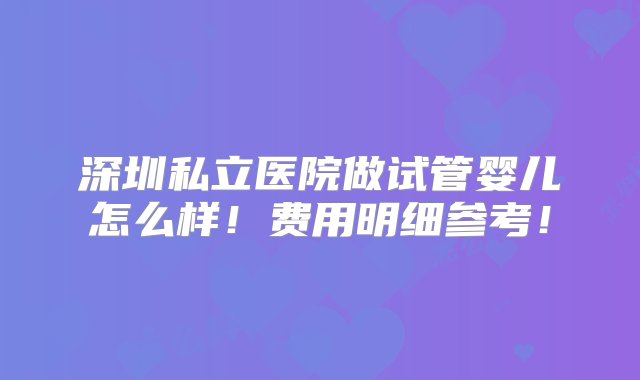 深圳私立医院做试管婴儿怎么样！费用明细参考！