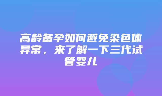 高龄备孕如何避免染色体异常，来了解一下三代试管婴儿