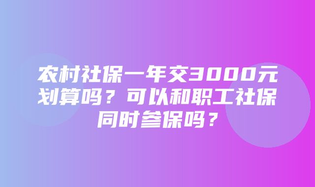 农村社保一年交3000元划算吗？可以和职工社保同时参保吗？