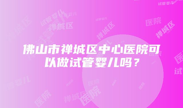 佛山市禅城区中心医院可以做试管婴儿吗？