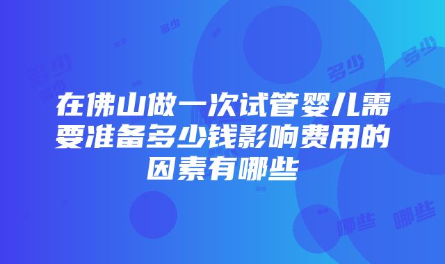 在佛山做一次试管婴儿需要准备多少钱影响费用的因素有哪些