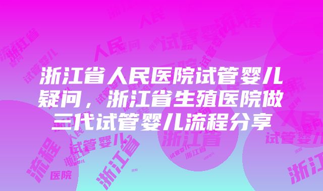 浙江省人民医院试管婴儿疑问，浙江省生殖医院做三代试管婴儿流程分享