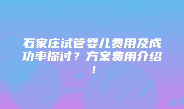 石家庄试管婴儿费用及成功率探讨？方案费用介绍！