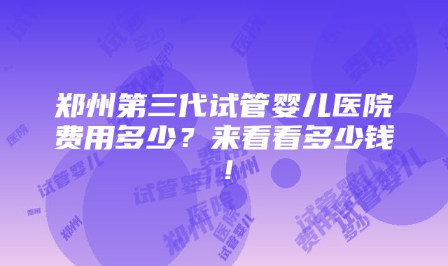 郑州第三代试管婴儿医院费用多少？来看看多少钱！