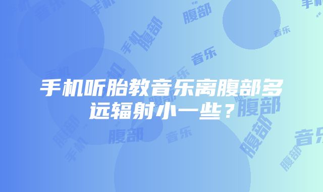 手机听胎教音乐离腹部多远辐射小一些？