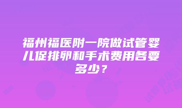 福州福医附一院做试管婴儿促排卵和手术费用各要多少？