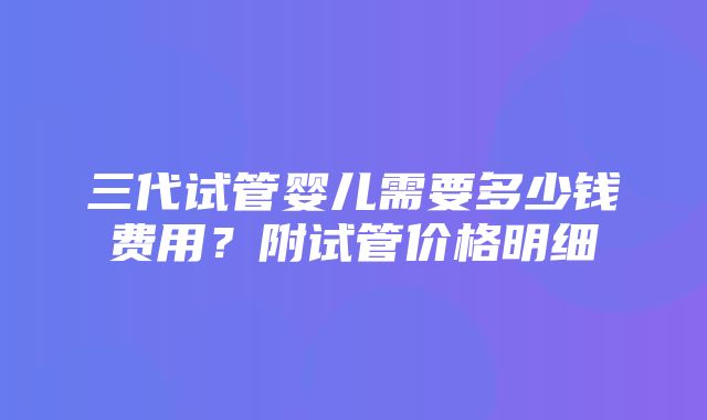 三代试管婴儿需要多少钱费用？附试管价格明细