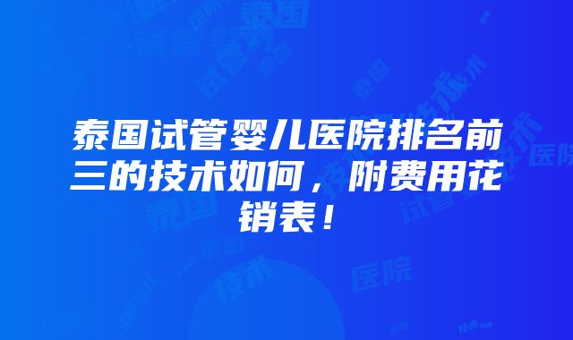 泰国试管婴儿医院排名前三的技术如何，附费用花销表！