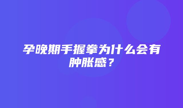 孕晚期手握拳为什么会有肿胀感？