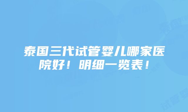 泰国三代试管婴儿哪家医院好！明细一览表！