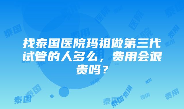 找泰国医院玛祖做第三代试管的人多么，费用会很贵吗？