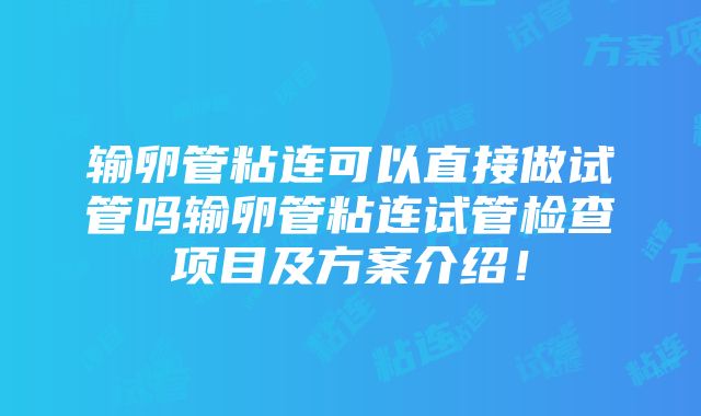 输卵管粘连可以直接做试管吗输卵管粘连试管检查项目及方案介绍！