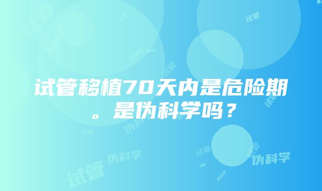 试管移植70天内是危险期。是伪科学吗？