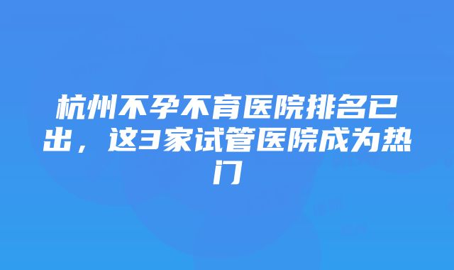 杭州不孕不育医院排名已出，这3家试管医院成为热门