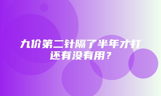 九价第二针隔了半年才打还有没有用？