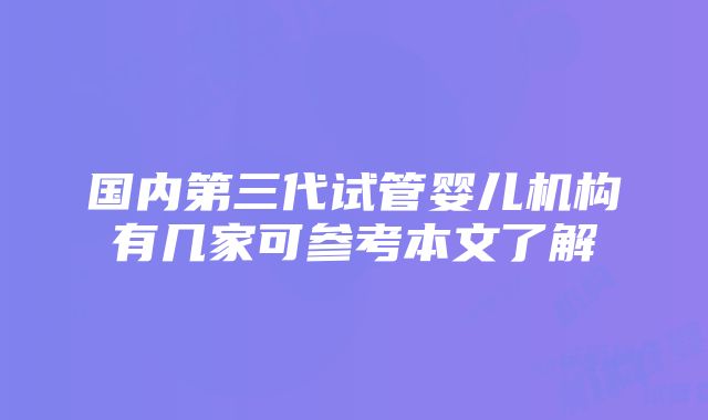 国内第三代试管婴儿机构有几家可参考本文了解