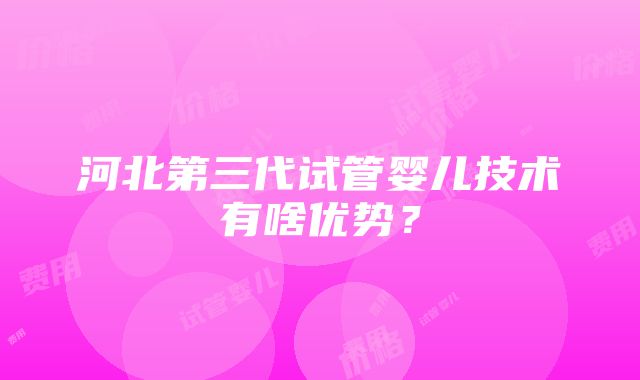 河北第三代试管婴儿技术有啥优势？