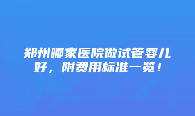 郑州哪家医院做试管婴儿好，附费用标准一览！