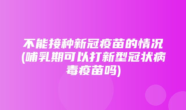 不能接种新冠疫苗的情况(哺乳期可以打新型冠状病毒疫苗吗)