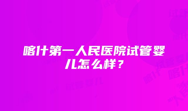 喀什第一人民医院试管婴儿怎么样？