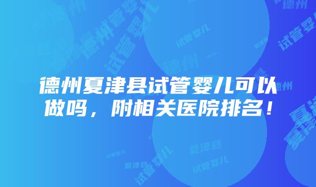 德州夏津县试管婴儿可以做吗，附相关医院排名！