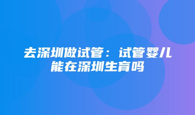 去深圳做试管：试管婴儿能在深圳生育吗